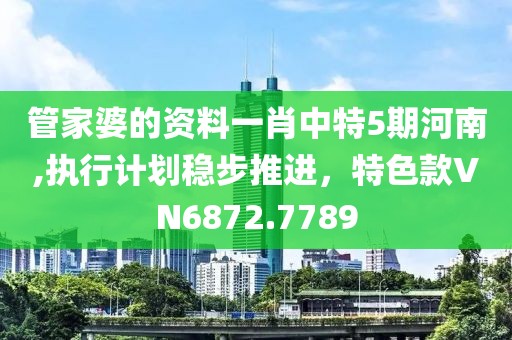 管家婆的资料一肖中特5期河南,执行计划稳步推进，特色款VN6872.7789