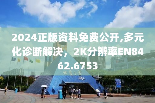2024正版资料免费公开,多元化诊断解决，2K分辨率EN8462.6753