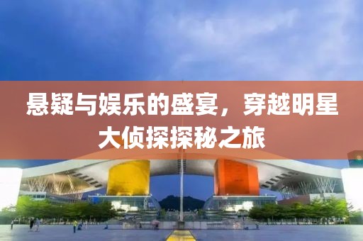 悬疑与娱乐的盛宴，穿越明星大侦探探秘之旅