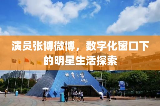 演员张博微博，数字化窗口下的明星生活探索