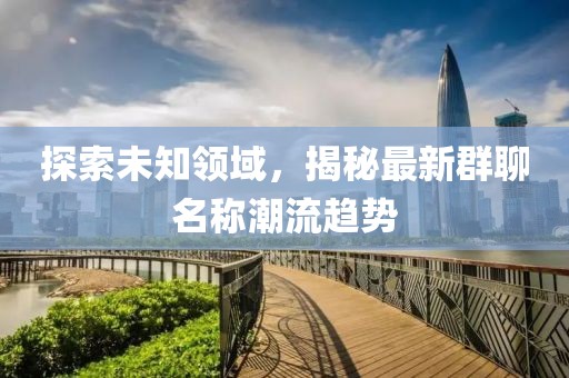 探索未知领域，揭秘最新群聊名称潮流趋势