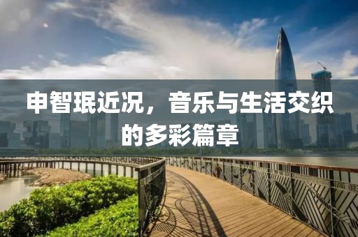 申智珉近况，音乐与生活交织的多彩篇章