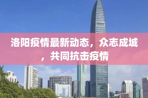 洛阳疫情最新动态，众志成城，共同抗击疫情