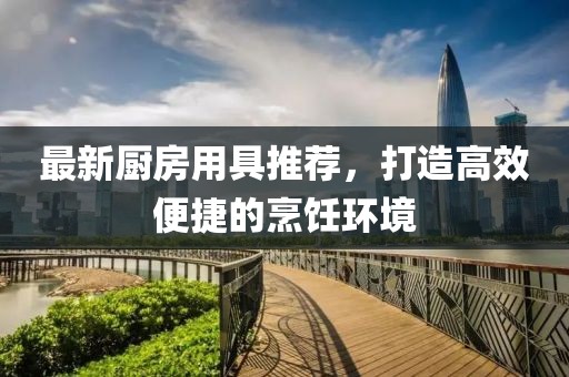 最新厨房用具推荐，打造高效便捷的烹饪环境