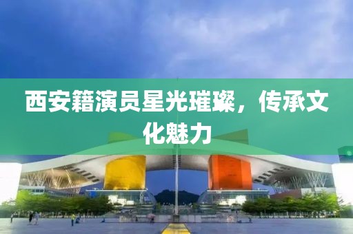 西安籍演员星光璀璨，传承文化魅力