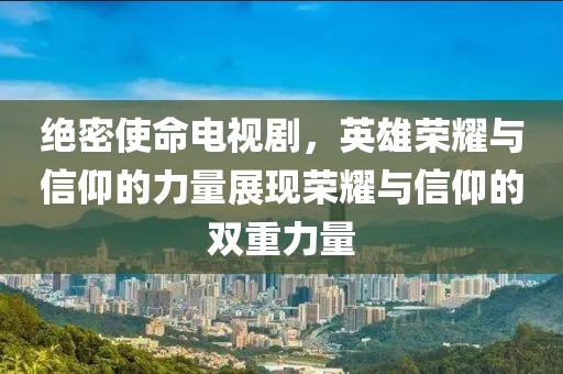 绝密使命电视剧，英雄荣耀与信仰的力量展现荣耀与信仰的双重力量