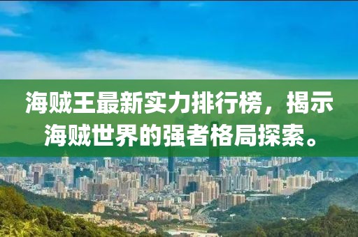 海贼王最新实力排行榜，揭示海贼世界的强者格局探索。