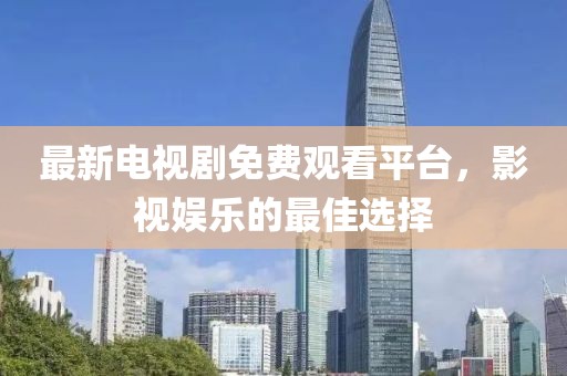 最新电视剧免费观看平台，影视娱乐的最佳选择
