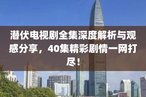 潜伏电视剧全集深度解析与观感分享，40集精彩剧情一网打尽！