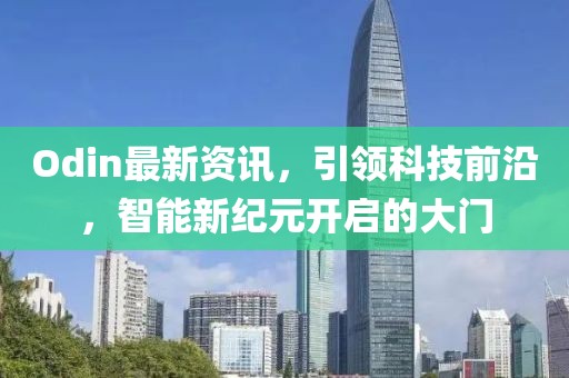 Odin最新资讯，引领科技前沿，智能新纪元开启的大门