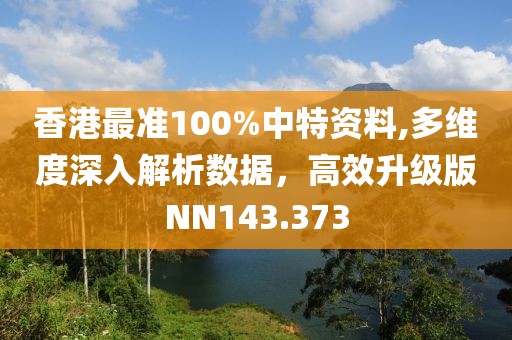 香港最准100%中特资料,多维度深入解析数据，高效升级版NN143.373