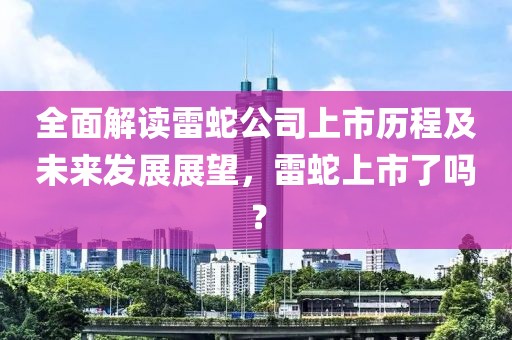 全面解读雷蛇公司上市历程及未来发展展望，雷蛇上市了吗？