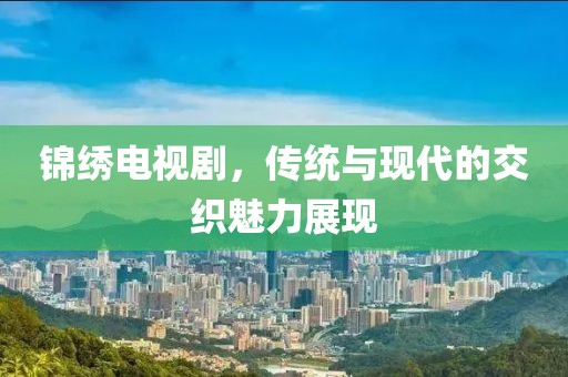 锦绣电视剧，传统与现代的交织魅力展现