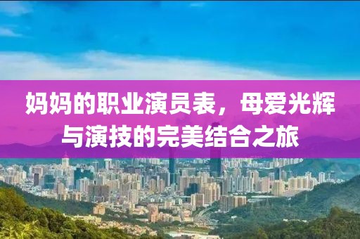 妈妈的职业演员表，母爱光辉与演技的完美结合之旅