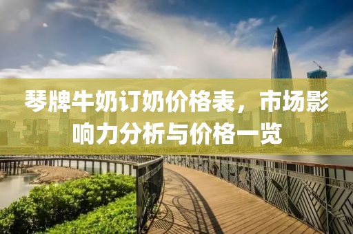 琴牌牛奶订奶价格表，市场影响力分析与价格一览
