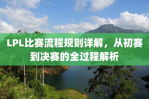 LPL比赛流程规则详解，从初赛到决赛的全过程解析