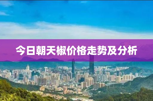 今日朝天椒价格走势及分析