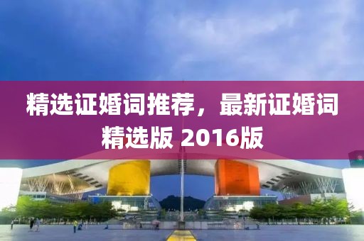 精选证婚词推荐，最新证婚词精选版 2016版