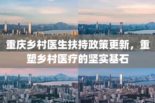 重庆乡村医生扶持政策更新，重塑乡村医疗的坚实基石