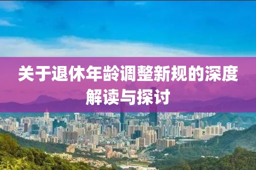 关于退休年龄调整新规的深度解读与探讨