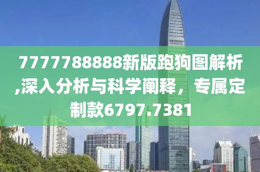 7777788888新版跑狗图解析,深入分析与科学阐释，专属定制款6797.7381