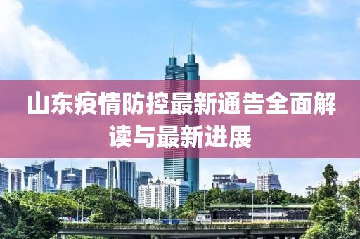 山东疫情防控最新通告全面解读与最新进展