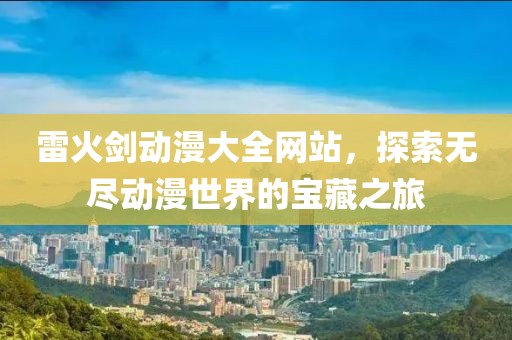 雷火剑动漫大全网站，探索无尽动漫世界的宝藏之旅