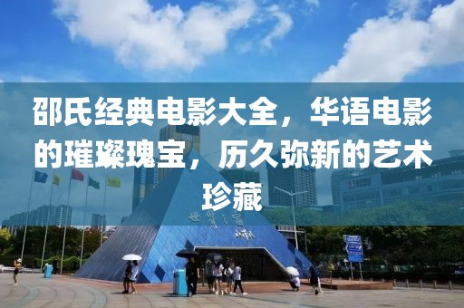 邵氏经典电影大全，华语电影的璀璨瑰宝，历久弥新的艺术珍藏