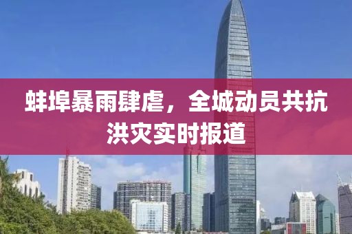 蚌埠暴雨肆虐，全城动员共抗洪灾实时报道