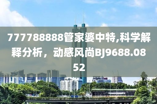 777788888管家婆中特,科学解释分析，动感风尚BJ9688.0852