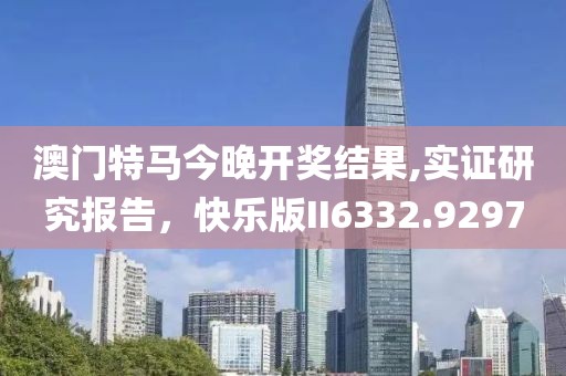 澳门特马今晚开奖结果,实证研究报告，快乐版II6332.9297
