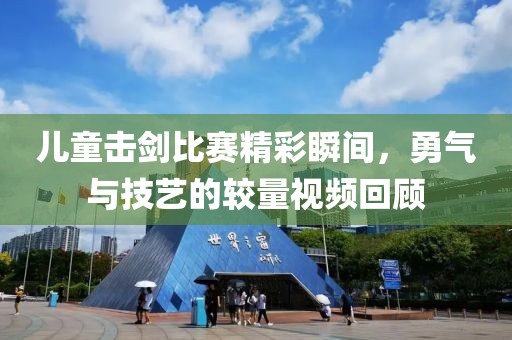 儿童击剑比赛精彩瞬间，勇气与技艺的较量视频回顾