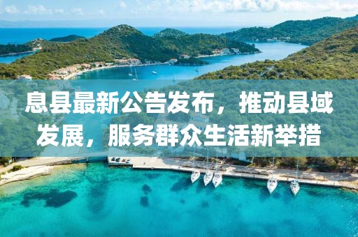 息县最新公告发布，推动县域发展，服务群众生活新举措