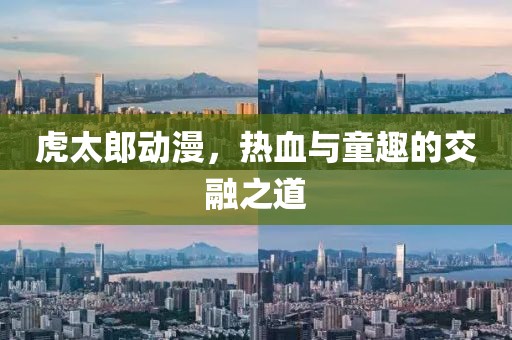 虎太郎动漫，热血与童趣的交融之道