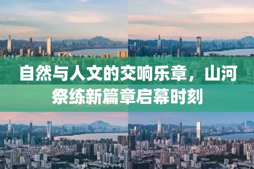 自然与人文的交响乐章，山河祭练新篇章启幕时刻