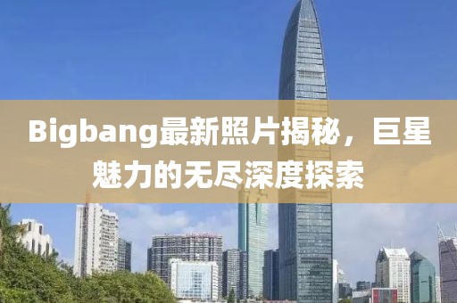 Bigbang最新照片揭秘，巨星魅力的无尽深度探索