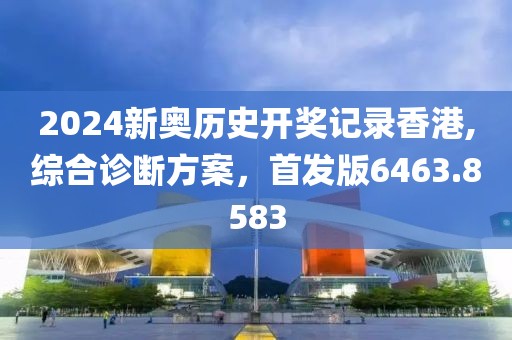2024新奥历史开奖记录香港,综合诊断方案，首发版6463.8583