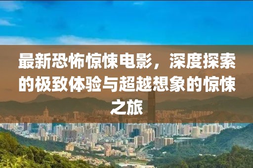 最新恐怖惊悚电影，深度探索的极致体验与超越想象的惊悚之旅