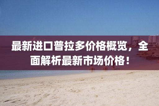 最新进口普拉多价格概览，全面解析最新市场价格！