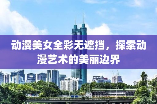 动漫美女全彩无遮挡，探索动漫艺术的美丽边界