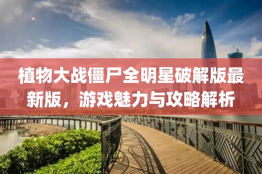 植物大战僵尸全明星破解版最新版，游戏魅力与攻略解析