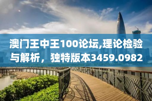 澳门王中王100论坛,理论检验与解析，独特版本3459.0982
