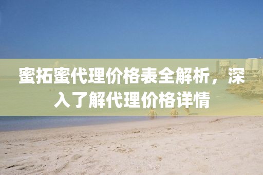 蜜拓蜜代理价格表全解析，深入了解代理价格详情