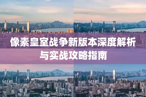 像素皇室战争新版本深度解析与实战攻略指南