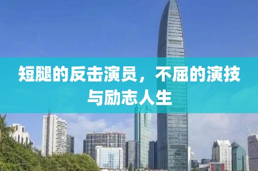 短腿的反击演员，不屈的演技与励志人生