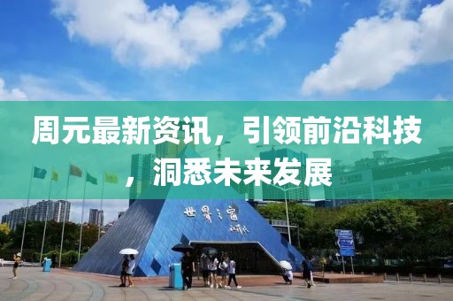 周元最新资讯，引领前沿科技，洞悉未来发展