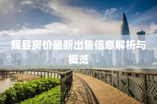 辉县房价最新出售信息解析与概览