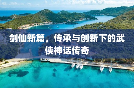 剑仙新篇，传承与创新下的武侠神话传奇