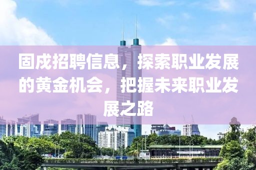 固戍招聘信息，探索职业发展的黄金机会，把握未来职业发展之路