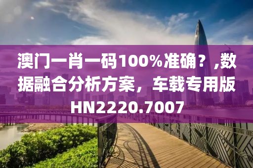 澳门一肖一码100%准确？,数据融合分析方案，车载专用版HN2220.7007